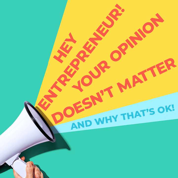 Hey Entrepreneur, Your Opinion Doesn’t Matter, And Why That’s OK!